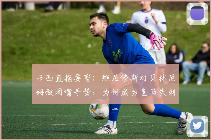 卡西直指要害：维尼修斯对贝林厄姆做闭嘴手势，为何成为皇马失利与无缘金球奖的关键缩影？