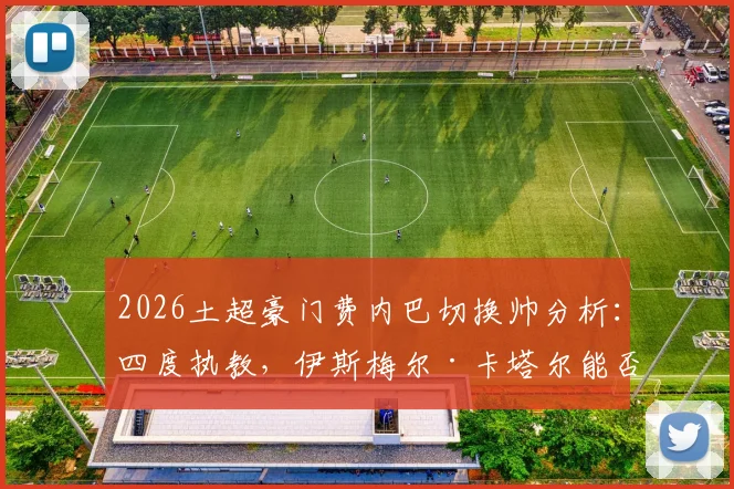 2026土超豪门费内巴切换帅分析：四度执教，伊斯梅尔·卡塔尔能否带队逆袭，深度解读新任主教练战术风格与球队未来走向