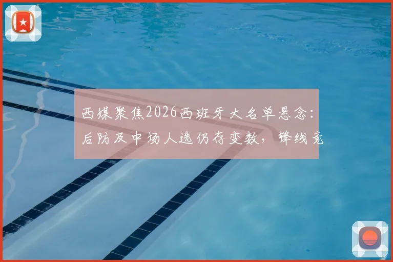 西媒聚焦2026西班牙大名单悬念:后防及中场人选仍存变数,锋线竞争激烈