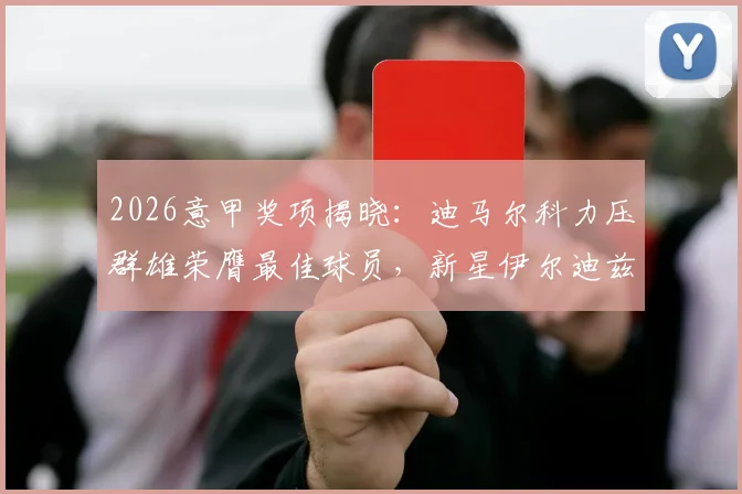 2026意甲奖项揭晓:迪马尔科力压群雄荣膺最佳球员,新星伊尔迪兹未来可期,附深度实力解析