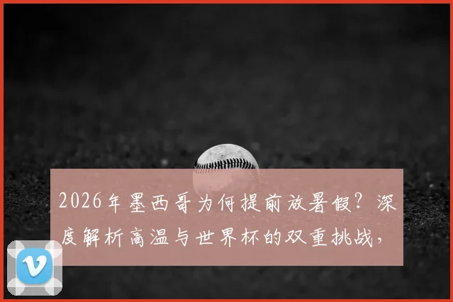 2026年墨西哥为何提前放暑假？深度解析高温与世界杯的双重挑战，附各国大赛假期调整案例