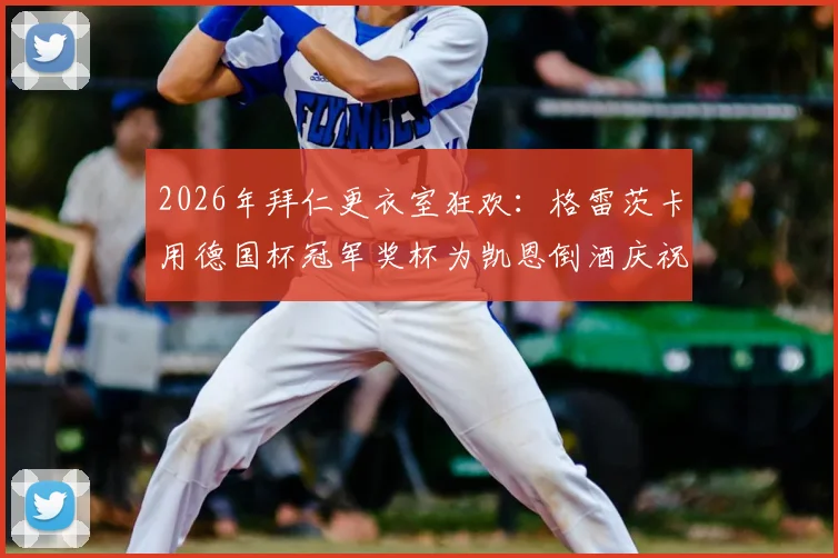 2026年拜仁更衣室狂欢:格雷茨卡用德国杯冠军奖杯为凯恩倒酒庆祝背后的故事与细节