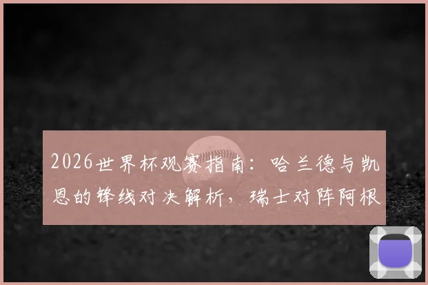 2026世界杯观赛指南：哈兰德与凯恩的锋线对决解析，瑞士对阵阿根廷赛前战术前瞻