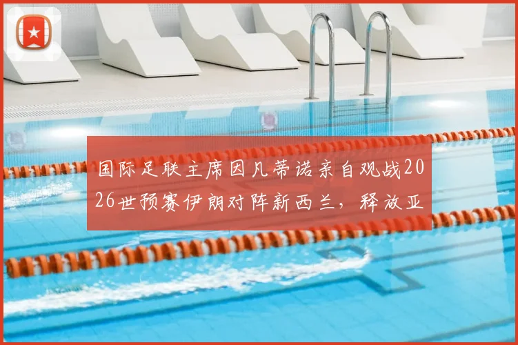 国际足联主席因凡蒂诺亲自观战2026世预赛伊朗对阵新西兰，释放亚洲足球备受重视关键信号