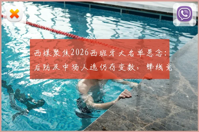 西媒聚焦2026西班牙大名单悬念：后防及中场人选仍存变数，锋线竞争激烈