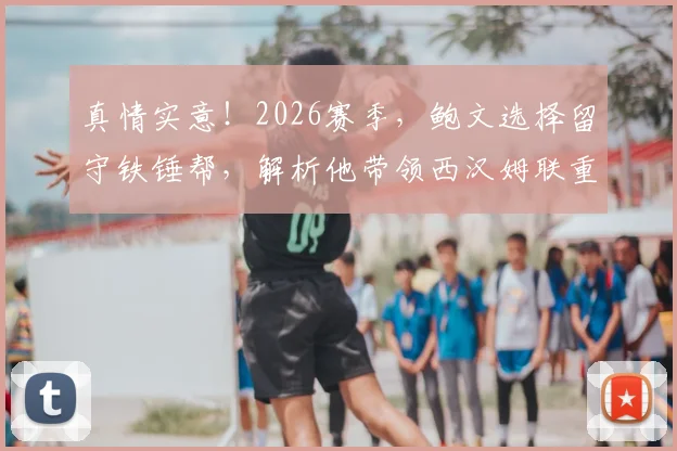 真情实意!2026赛季,鲍文选择留守铁锤帮,解析他带领西汉姆联重返英超的三大关键与挑战