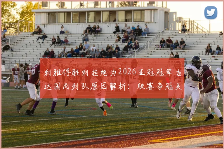 利雅得胜利拒绝为2026亚冠冠军吉达国民列队原因解析:联赛争冠关键期,沙媒曝传统与现实的碰撞