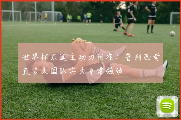 世界杯东道主动力何在?普利西奇直言美国队实力非常强劲
