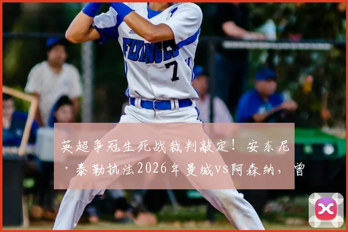 英超争冠生死战裁判敲定！安东尼·泰勒执法2026年曼城vs阿森纳，曾多次引争议
