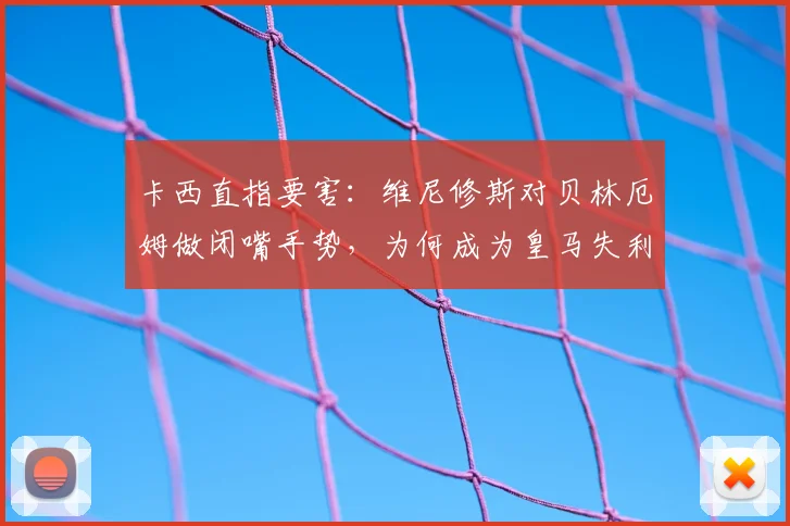 卡西直指要害：维尼修斯对贝林厄姆做闭嘴手势，为何成为皇马失利与无缘金球奖的关键缩影？