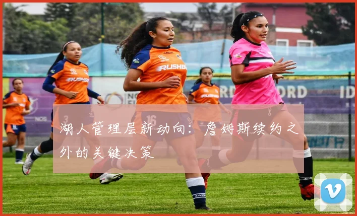 湖人管理层新动向：詹姆斯续约之外的关键决策