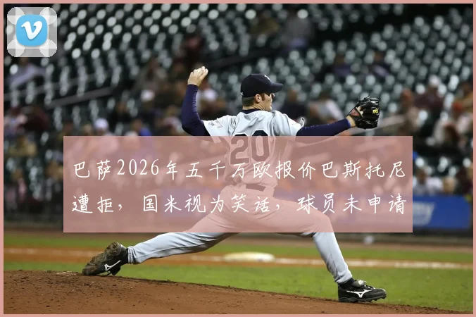 巴萨2026年五千万欧报价巴斯托尼遭拒，国米视为笑话，球员未申请离队真相