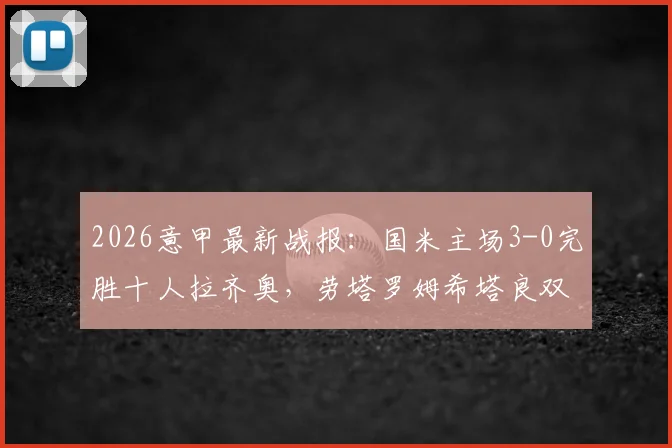 2026意甲最新战报:国米主场3-0完胜十人拉齐奥,劳塔罗姆希塔良双星闪耀,蓝黑军团强势领跑积分榜!