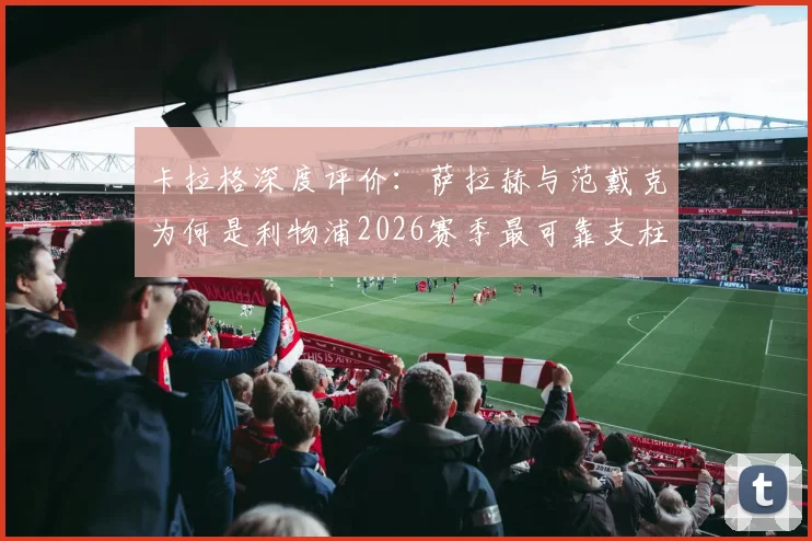 卡拉格深度评价：萨拉赫与范戴克为何是利物浦2026赛季最可靠支柱？两大传奇核心作用全面分析