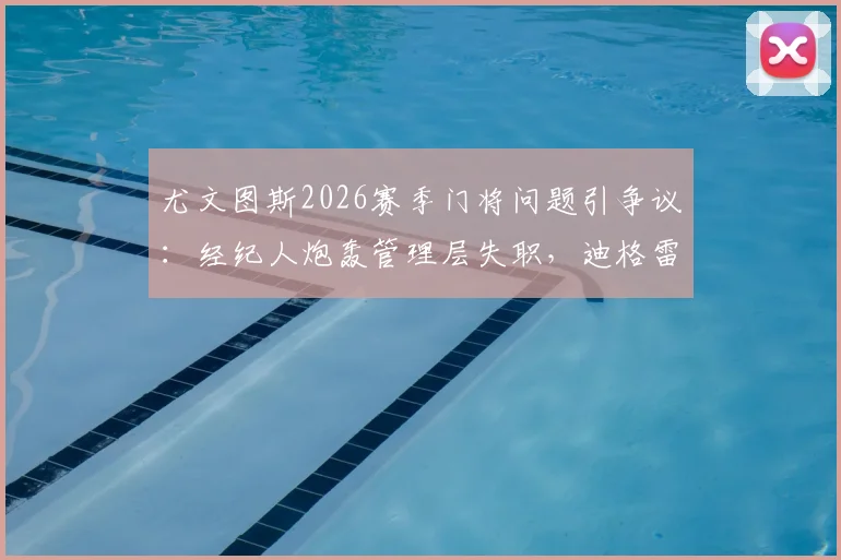 尤文图斯2026赛季门将问题引争议:经纪人炮轰管理层失职,迪格雷戈里奥转会风波全记录