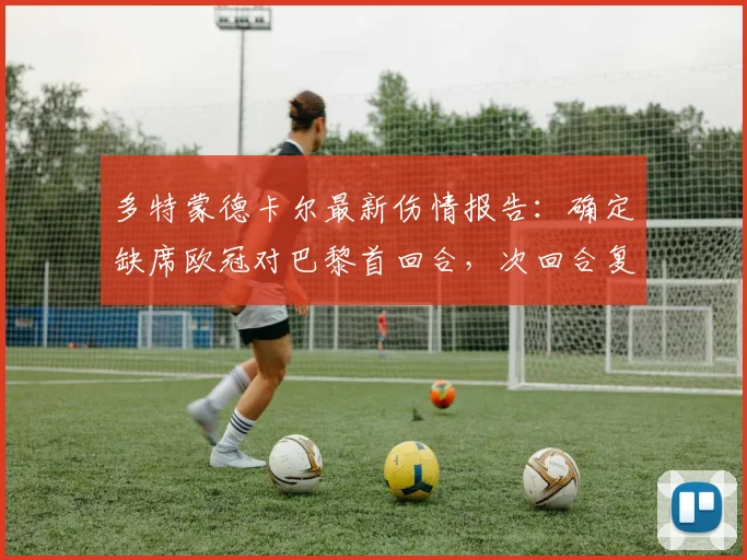 多特蒙德卡尔最新伤情报告：确定缺席欧冠对巴黎首回合，次回合复出目标与时间表解析