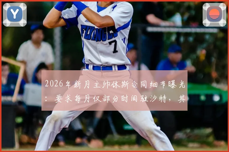 2026年新月主帅休斯合同细节曝光:要求每月仅部分时间驻沙特,其余居家办公引热议