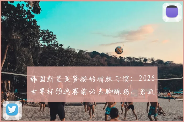 韩国新星吴贤揆的特殊习惯：2026世界杯预选赛前必光脚踩场，亲近草皮的秘密与心理优势分析