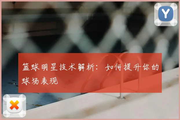 篮球明星技术解析:如何提升你的球场表现