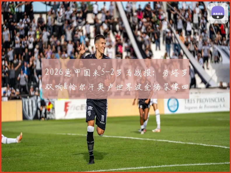 2026意甲国米5-2罗马战报:劳塔罗双响&恰尔汗奥卢世界波全场录像回放,附比赛集锦与关键数据分析