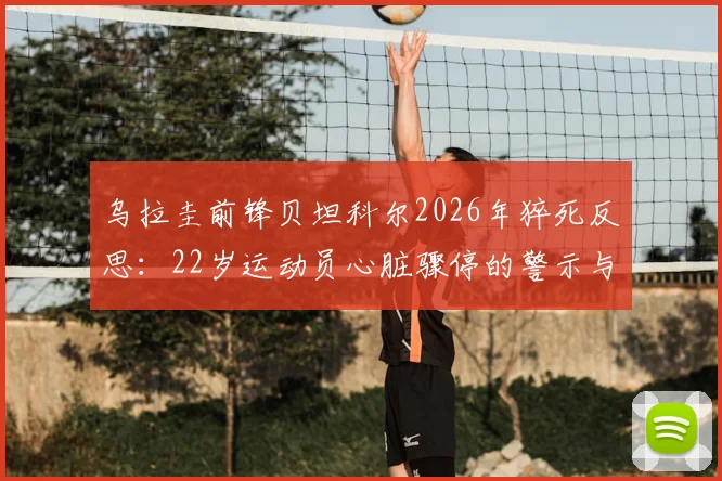 乌拉圭前锋贝坦科尔2026年猝死反思：22岁运动员心脏骤停的警示与预防指南