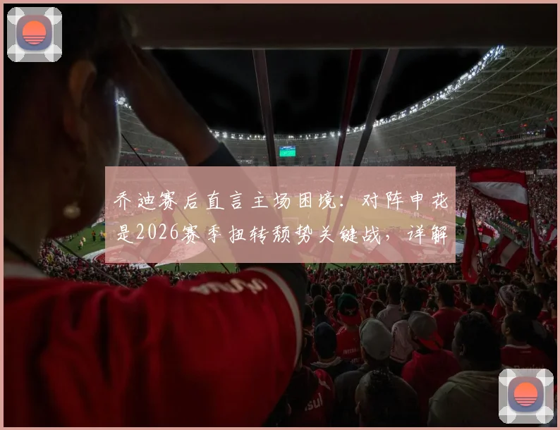 乔迪赛后直言主场困境：对阵申花是2026赛季扭转颓势关键战，详解浙江队两连胜底气何在