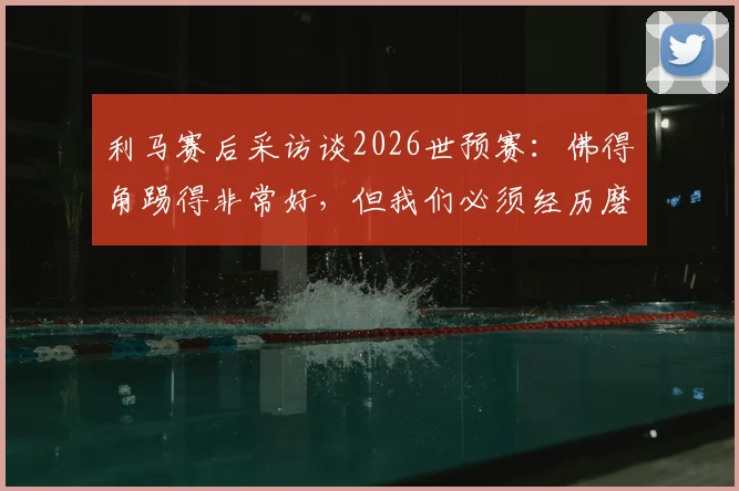 利马赛后采访谈2026世预赛：佛得角踢得非常好，但我们必须经历磨难不放弃