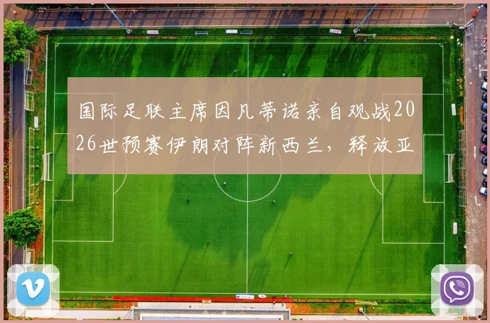 国际足联主席因凡蒂诺亲自观战2026世预赛伊朗对阵新西兰,释放亚洲足球备受重视关键信号