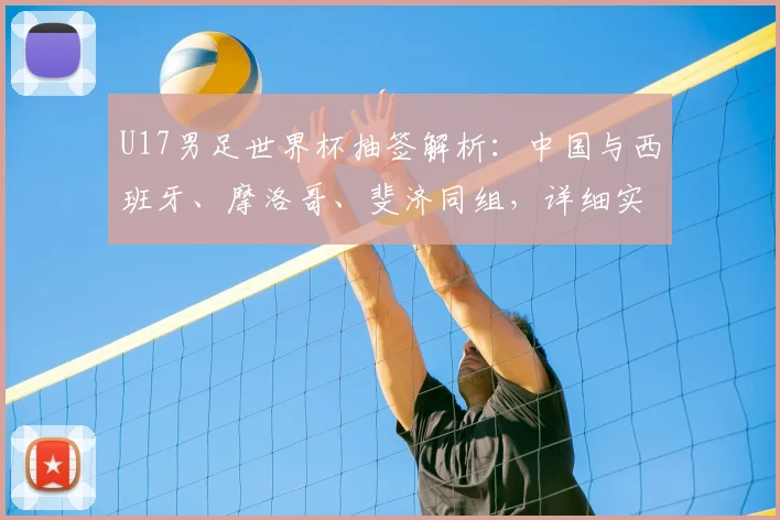U17男足世界杯抽签解析:中国与西班牙、摩洛哥、斐济同组,详细实力分析与出线前景展望