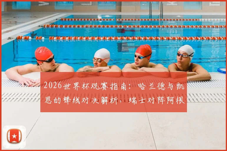 2026世界杯观赛指南：哈兰德与凯恩的锋线对决解析，瑞士对阵阿根廷赛前战术前瞻