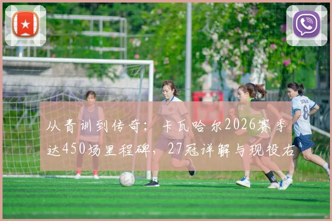从青训到传奇:卡瓦哈尔2026赛季达450场里程碑,27冠详解与现役右后卫地位分析