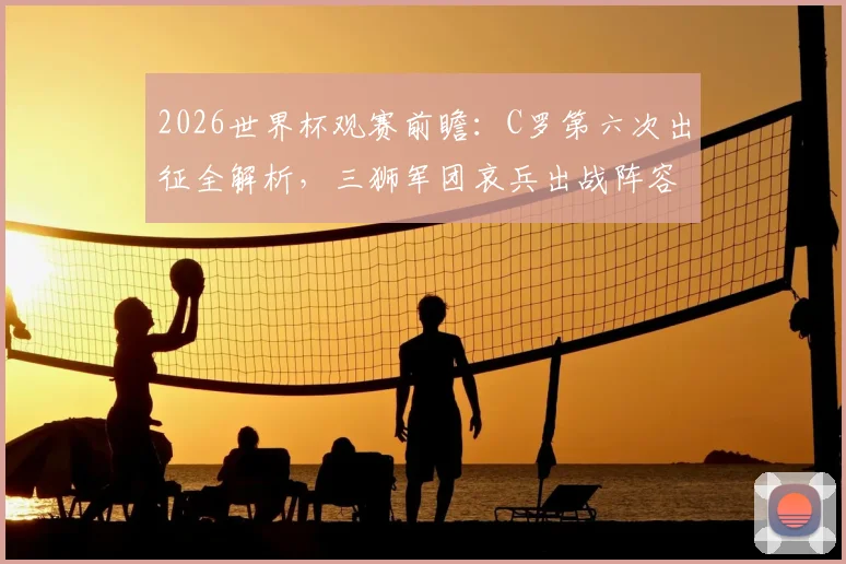 2026世界杯观赛前瞻：C罗第六次出征全解析，三狮军团哀兵出战阵容预测与看点指南
