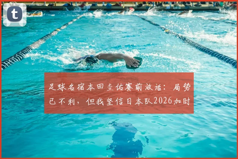 足球名宿本田圭佑赛前放话：局势已不利，但我坚信日本队2026加时2-1获胜，他的预测靠谱吗？