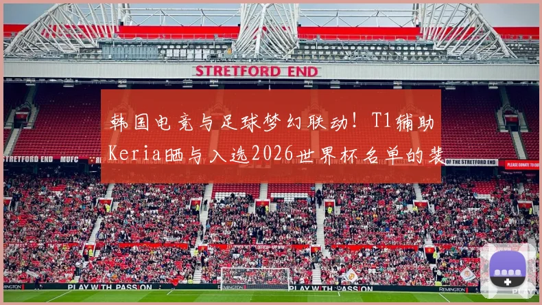 韩国电竞与足球梦幻联动！T1辅助Keria晒与入选2026世界杯名单的裴峻浩亲密合照，揭秘跨界友谊